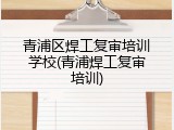 青浦区焊工复审培训学校(青浦焊工复审培训)
