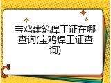 宝鸡建筑焊工证在哪查询(宝鸡焊工证查询)