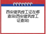西安建筑焊工证在哪查询(西安建筑焊工证查询)