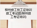 柳州焊工技工证培训焊工考试题(柳州焊工考证培训)