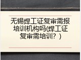 无锡焊工证复审需报培训机构吗(焊工证复审需培训？)