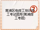 黄浦区电焊工培训焊工考试题库(黄浦焊工考题)