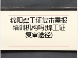 绵阳焊工证复审需报培训机构吗(焊工证复审途径)