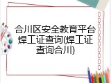 合川区安全教育平台焊工证查询(焊工证查询合川)