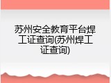 苏州安全教育平台焊工证查询(苏州焊工证查询)