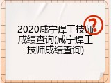 2020咸宁焊工技师成绩查询(咸宁焊工技师成绩查询)