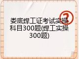 娄底焊工证考试实操科目300题(焊工实操300题)