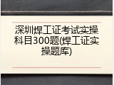 深圳焊工证考试实操科目300题(焊工证实操题库)
