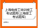 上海电焊工培训焊工考试题库(上海焊工考试题库)