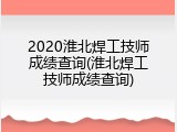 2020淮北焊工技师成绩查询(淮北焊工技师成绩查询)