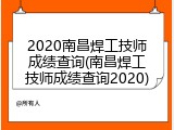 2020南昌焊工技师成绩查询(南昌焊工技师成绩查询2020)