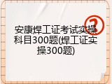 安康焊工证考试实操科目300题(焊工证实操300题)