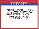 2020三沙焊工技师成绩查询(三沙焊工技师成绩查询)