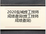 2020盐城焊工技师成绩查询(焊工技师成绩查询)