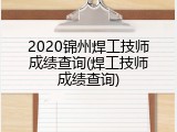 2020锦州焊工技师成绩查询(焊工技师成绩查询)