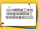 2020朝阳焊工技师成绩查询(朝阳焊工技师成绩查询2020)