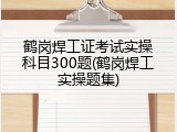 鹤岗焊工证考试实操科目300题(鹤岗焊工实操题集)