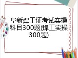 阜新焊工证考试实操科目300题(焊工实操300题)
