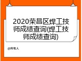 2020荣昌区焊工技师成绩查询(焊工技师成绩查询)