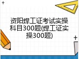 资阳焊工证考试实操科目300题(焊工证实操300题)