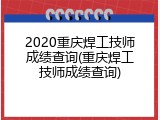 2020重庆焊工技师成绩查询(重庆焊工技师成绩查询)