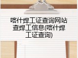 喀什焊工证查询网站查焊工信息(喀什焊工证查询)
