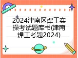 2024津南区焊工实操考试题库书(津南焊工考题2024)
