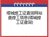 塔城焊工证查询网站查焊工信息(塔城焊工证查询)