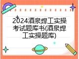 2024酒泉焊工实操考试题库书(酒泉焊工实操题库)