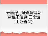 云南焊工证查询网站查焊工信息(云南焊工证查询)
