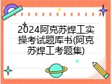 2024阿克苏焊工实操考试题库书(阿克苏焊工考题集)