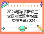 2024鄂尔多斯焊工实操考试题库书(焊工实操考试2024)