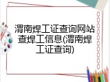 渭南焊工证查询网站查焊工信息(渭南焊工证查询)