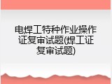 电焊工特种作业操作证复审试题(焊工证复审试题)