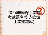 2024赤峰焊工实操考试题库书(赤峰焊工实操题库)
