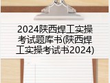 2024陕西焊工实操考试题库书(陕西焊工实操考试书2024)