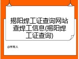揭阳焊工证查询网站查焊工信息(揭阳焊工证查询)