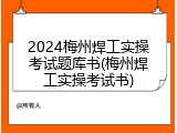 2024梅州焊工实操考试题库书(梅州焊工实操考试书)