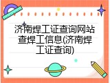 济南焊工证查询网站查焊工信息(济南焊工证查询)