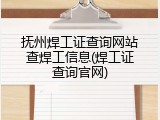 抚州焊工证查询网站查焊工信息(焊工证查询官网)