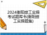 2024衡阳焊工实操考试题库书(衡阳焊工实操题集)
