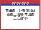 莆田焊工证查询网站查焊工信息(莆田焊工证查询)