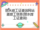 丽水焊工证查询网站查焊工信息(丽水焊工证查询)