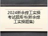 2024新余焊工实操考试题库书(新余焊工实操题集)