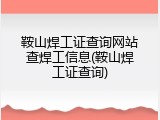 鞍山焊工证查询网站查焊工信息(鞍山焊工证查询)