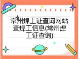 常州焊工证查询网站查焊工信息(常州焊工证查询)