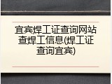 宜宾焊工证查询网站查焊工信息(焊工证查询宜宾)