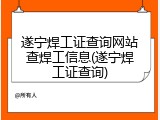 遂宁焊工证查询网站查焊工信息(遂宁焊工证查询)