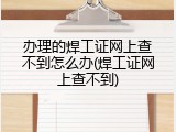 办理的焊工证网上查不到怎么办(焊工证网上查不到)