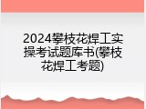 2024攀枝花焊工实操考试题库书(攀枝花焊工考题)